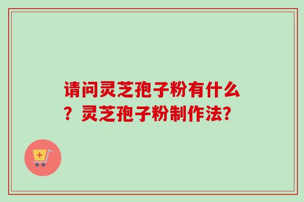 请问灵芝孢子粉有什么？灵芝孢子粉制作法？