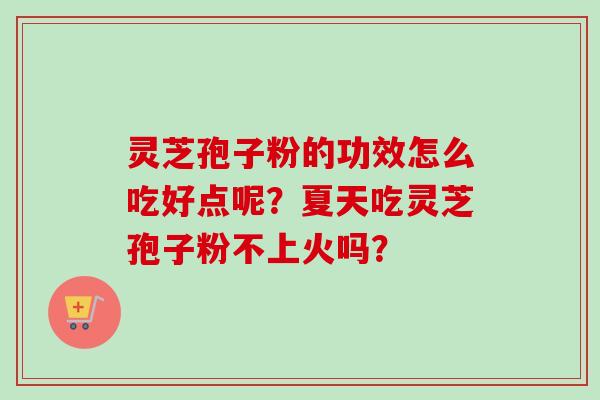 灵芝孢子粉的功效怎么吃好点呢？夏天吃灵芝孢子粉不上火吗？