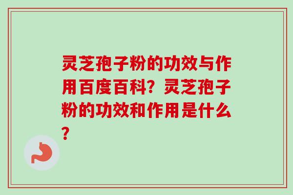 灵芝孢子粉的功效与作用百度百科？灵芝孢子粉的功效和作用是什么？