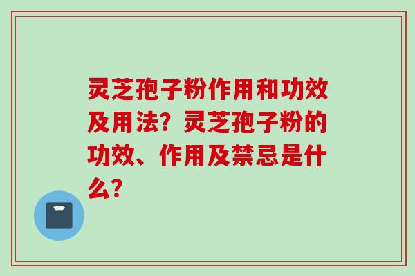 灵芝孢子粉作用和功效及用法？灵芝孢子粉的功效、作用及禁忌是什么？