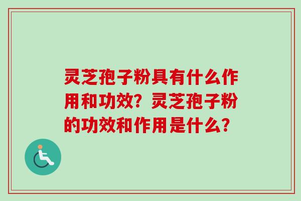 灵芝孢子粉具有什么作用和功效？灵芝孢子粉的功效和作用是什么？