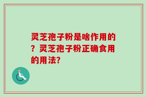 灵芝孢子粉是啥作用的？灵芝孢子粉正确食用的用法？