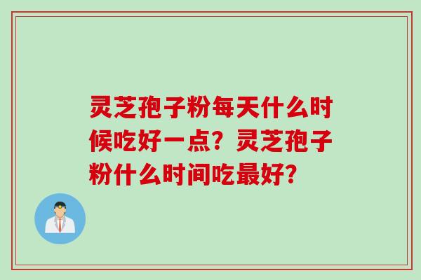 灵芝孢子粉每天什么时候吃好一点？灵芝孢子粉什么时间吃好？