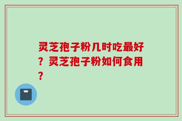 灵芝孢子粉几时吃最好？灵芝孢子粉如何食用？