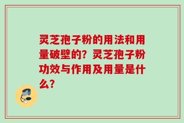 灵芝孢子粉的用法和用量破壁的？灵芝孢子粉功效与作用及用量是什么？