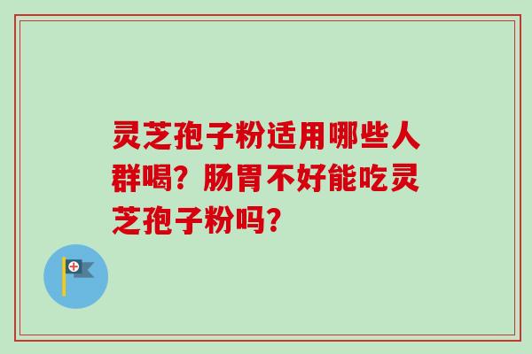 灵芝孢子粉适用哪些人群喝？肠胃不好能吃灵芝孢子粉吗？