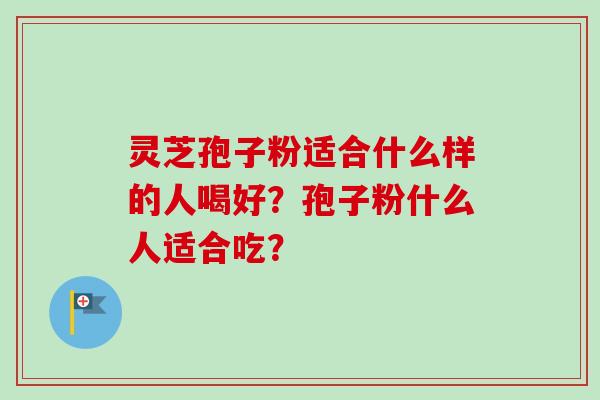 灵芝孢子粉适合什么样的人喝好？孢子粉什么人适合吃？