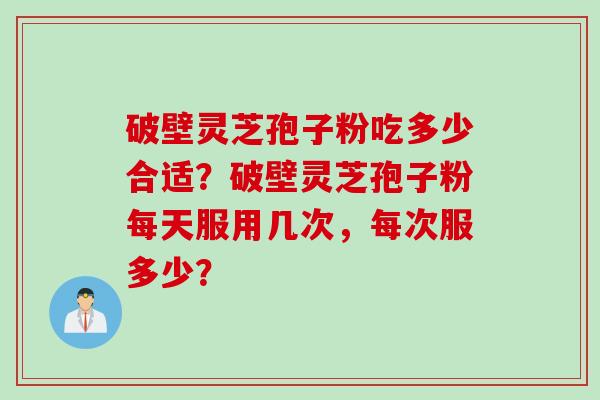 破壁灵芝孢子粉吃多少合适？破壁灵芝孢子粉每天服用几次，每次服多少？