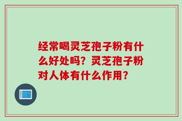 经常喝灵芝孢子粉有什么好处吗？灵芝孢子粉对人体有什么作用？