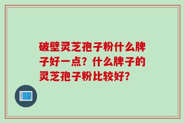 破壁灵芝孢子粉什么牌子好一点？什么牌子的灵芝孢子粉比较好？