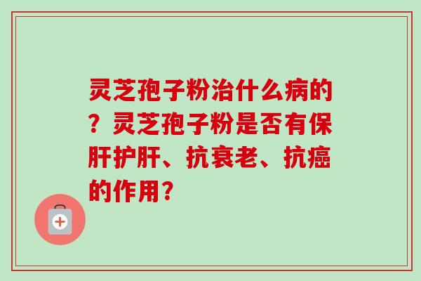 灵芝孢子粉治什么病的？灵芝孢子粉是否有保肝护肝、抗衰老、抗癌的作用？