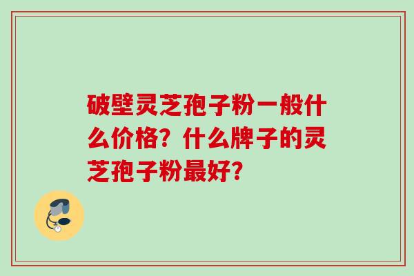 破壁灵芝孢子粉一般什么价格？什么牌子的灵芝孢子粉最好？