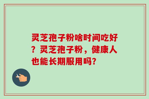 灵芝孢子粉啥时间吃好？灵芝孢子粉，健康人也能长期服用吗？