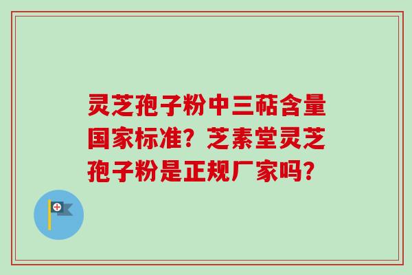 灵芝孢子粉中三萜含量国家标准？芝素堂灵芝孢子粉是正规厂家吗？