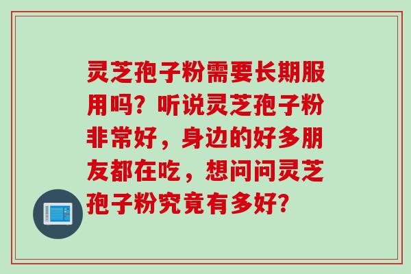 灵芝孢子粉需要长期服用吗？听说灵芝孢子粉非常好，身边的好多朋友都在吃，想问问灵芝孢子粉究竟有多好？