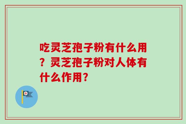 吃灵芝孢子粉有什么用？灵芝孢子粉对人体有什么作用？