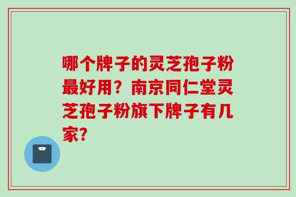 哪个牌子的灵芝孢子粉最好用？南京同仁堂灵芝孢子粉旗下牌子有几家？