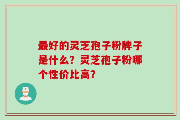 最好的灵芝孢子粉牌子是什么？灵芝孢子粉哪个性价比高？