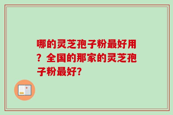 哪的灵芝孢子粉好用？全国的那家的灵芝孢子粉好？