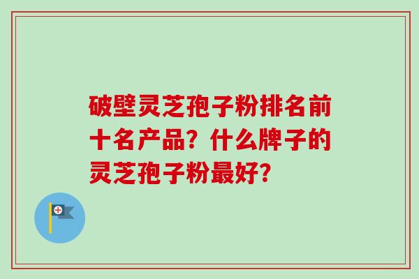 破壁灵芝孢子粉排名前十名产品？什么牌子的灵芝孢子粉最好？