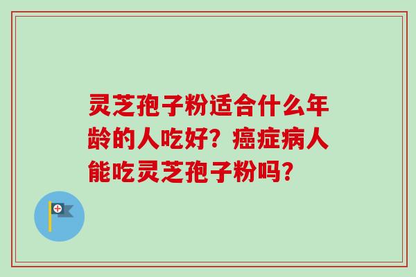 灵芝孢子粉适合什么年龄的人吃好？癌症病人能吃灵芝孢子粉吗？