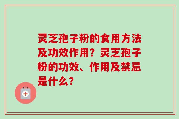 灵芝孢子粉的食用方法及功效作用？灵芝孢子粉的功效、作用及禁忌是什么？