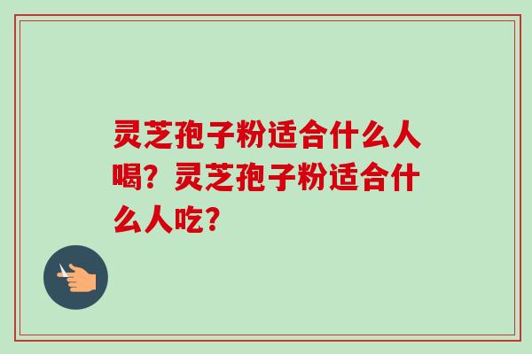 灵芝孢子粉适合什么人喝？灵芝孢子粉适合什么人吃？