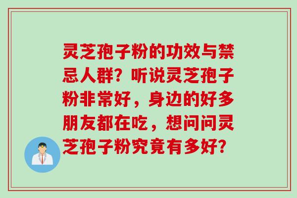 灵芝孢子粉的功效与禁忌人群？听说灵芝孢子粉非常好，身边的好多朋友都在吃，想问问灵芝孢子粉究竟有多好？