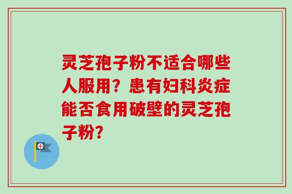 灵芝孢子粉不适合哪些人服用？患有能否食用破壁的灵芝孢子粉？