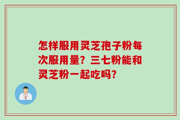 怎样服用灵芝孢子粉每次服用量？三七粉能和灵芝粉一起吃吗？