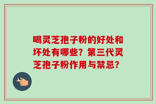 喝灵芝孢子粉的好处和坏处有哪些？第三代灵芝孢子粉作用与禁忌？