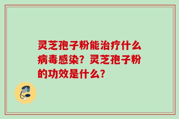 灵芝孢子粉能治疗什么病毒感染？灵芝孢子粉的功效是什么？