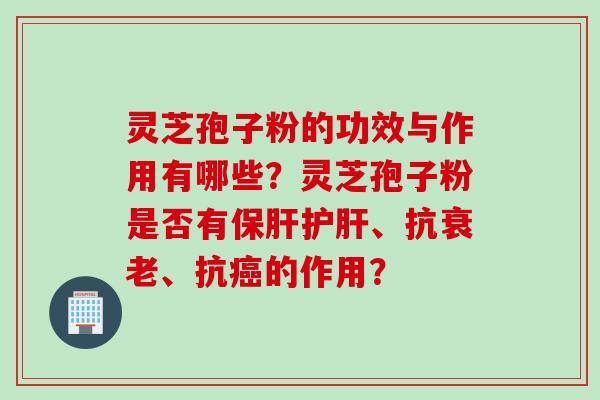 灵芝孢子粉的功效与作用有哪些？灵芝孢子粉是否有、抗、抗的作用？