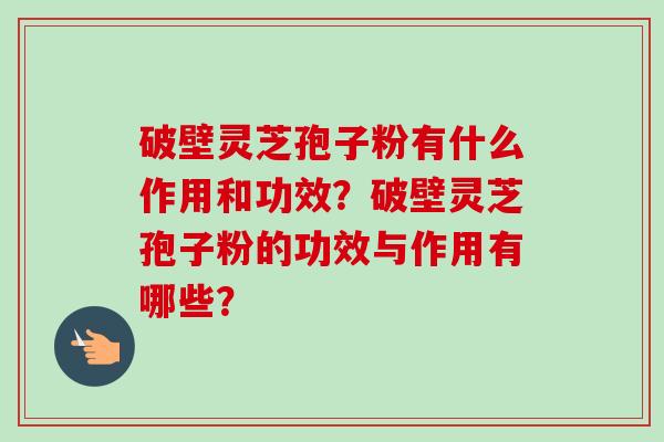 破壁灵芝孢子粉有什么作用和功效？破壁灵芝孢子粉的功效与作用有哪些？