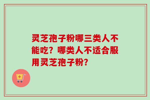 灵芝孢子粉哪三类人不能吃？哪类人不适合服用灵芝孢子粉？