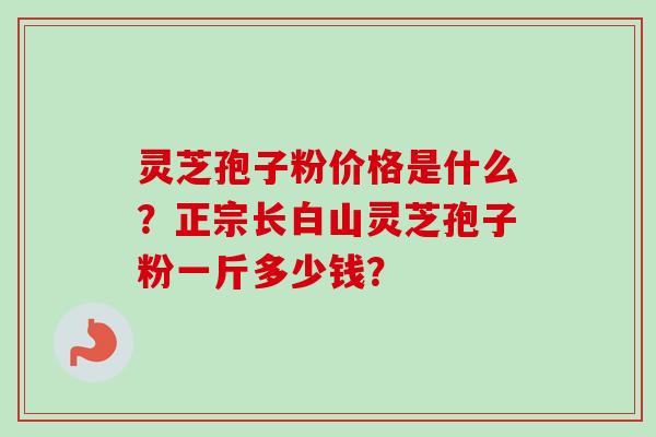 灵芝孢子粉价格是什么？正宗长白山灵芝孢子粉一斤多少钱？