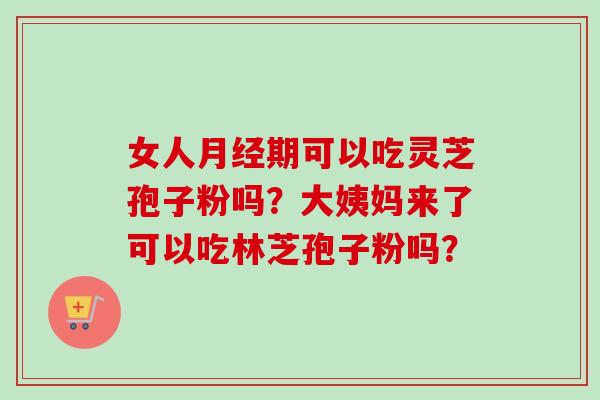 女人月经期可以吃灵芝孢子粉吗？大姨妈来了可以吃林芝孢子粉吗？