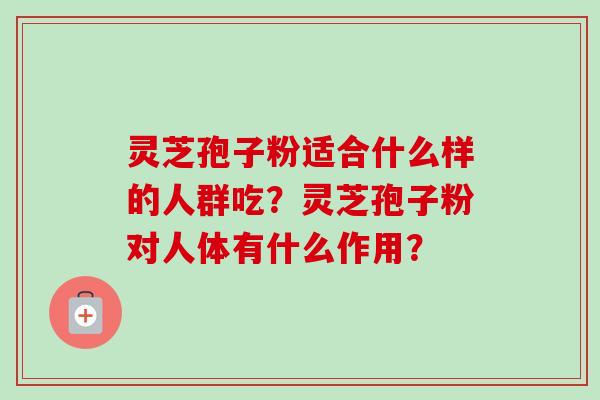 灵芝孢子粉适合什么样的人群吃？灵芝孢子粉对人体有什么作用？