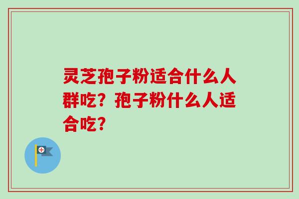 灵芝孢子粉适合什么人群吃？孢子粉什么人适合吃？