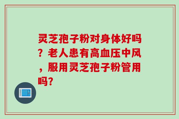 灵芝孢子粉对身体好吗？老人患有高中风，服用灵芝孢子粉管用吗？