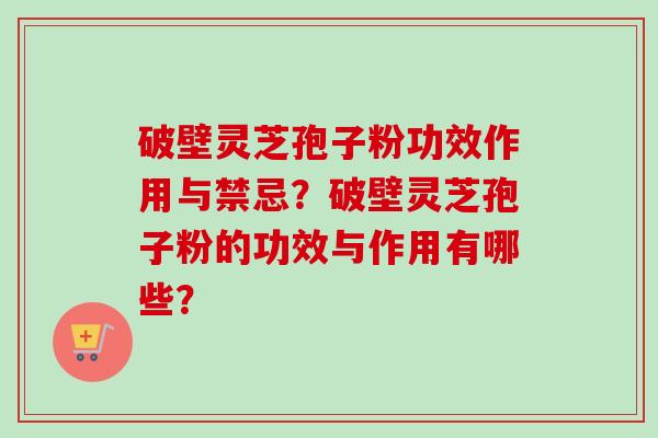 破壁灵芝孢子粉功效作用与禁忌？破壁灵芝孢子粉的功效与作用有哪些？