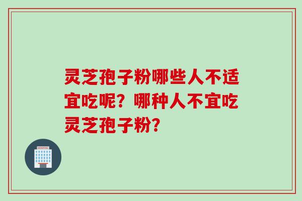 灵芝孢子粉哪些人不适宜吃呢？哪种人不宜吃灵芝孢子粉？