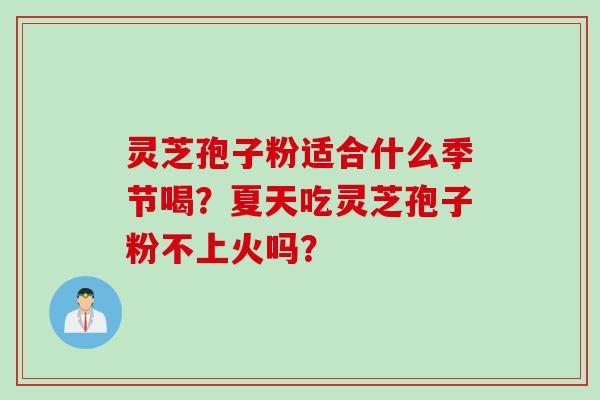 灵芝孢子粉适合什么季节喝？夏天吃灵芝孢子粉不上火吗？