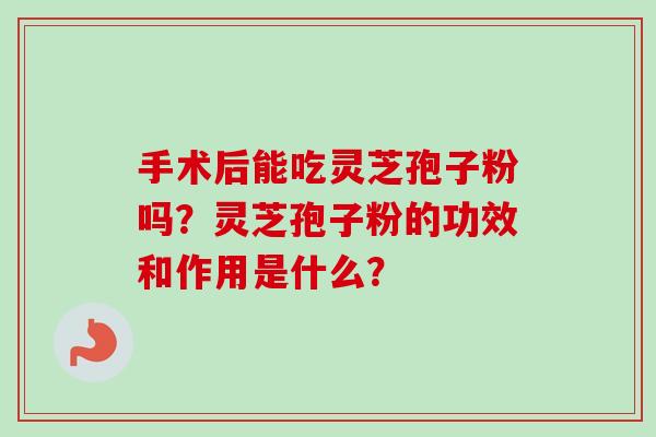 手术后能吃灵芝孢子粉吗？灵芝孢子粉的功效和作用是什么？