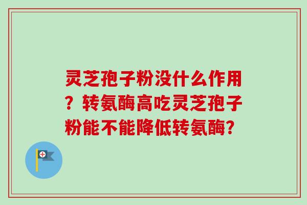 灵芝孢子粉没什么作用？转氨酶高吃灵芝孢子粉能不能降低转氨酶？