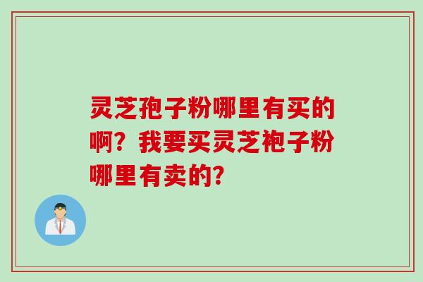 灵芝孢子粉哪里有买的啊？我要买灵芝袍子粉哪里有卖的？