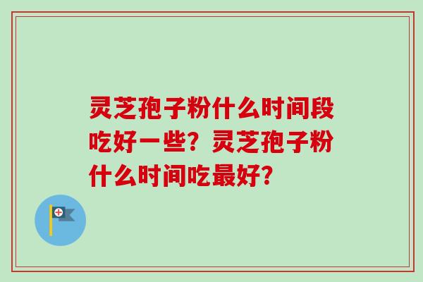 灵芝孢子粉什么时间段吃好一些？灵芝孢子粉什么时间吃最好？