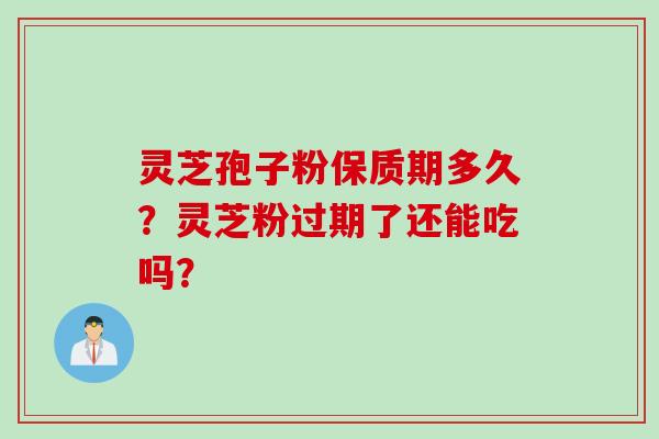 灵芝孢子粉保质期多久？灵芝粉过期了还能吃吗？