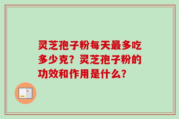 灵芝孢子粉每天最多吃多少克？灵芝孢子粉的功效和作用是什么？