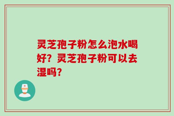 灵芝孢子粉怎么泡水喝好？灵芝孢子粉可以去湿吗？